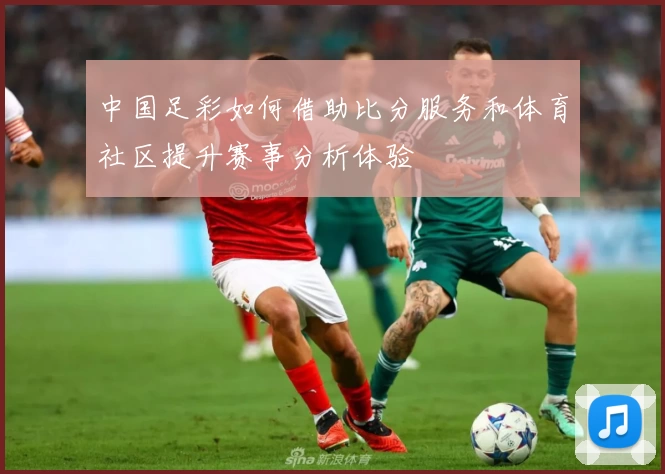 中国足彩如何借助比分服务和体育社区提升赛事分析体验