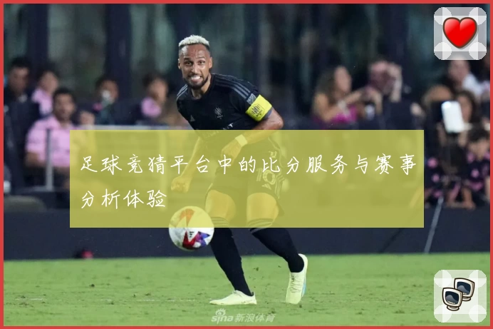 足球竞猜平台中的比分服务与赛事分析体验