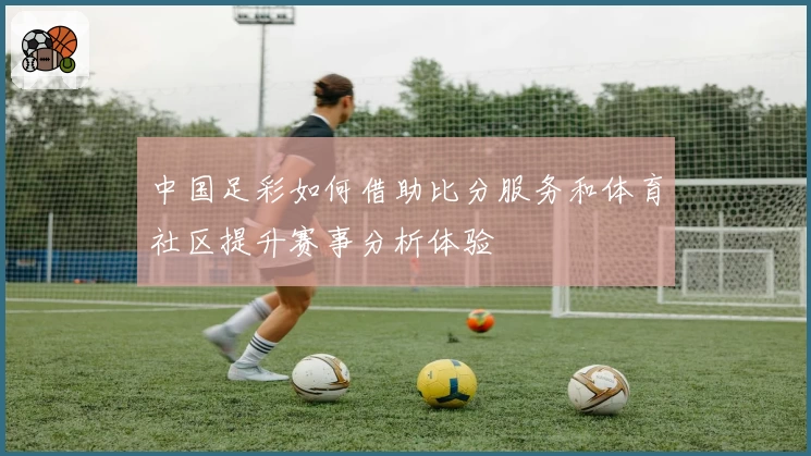 中国足彩如何借助比分服务和体育社区提升赛事分析体验