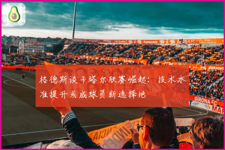 格德斯谈卡塔尔联赛崛起:技术水准提升或成球员新选择地