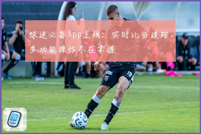 球迷必备App上线:实时比分追踪、多功能操作尽在掌握