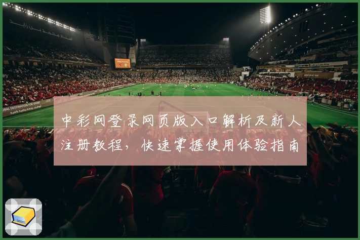 中彩网登录网页版入口解析及新人注册教程，快速掌握使用体验指南