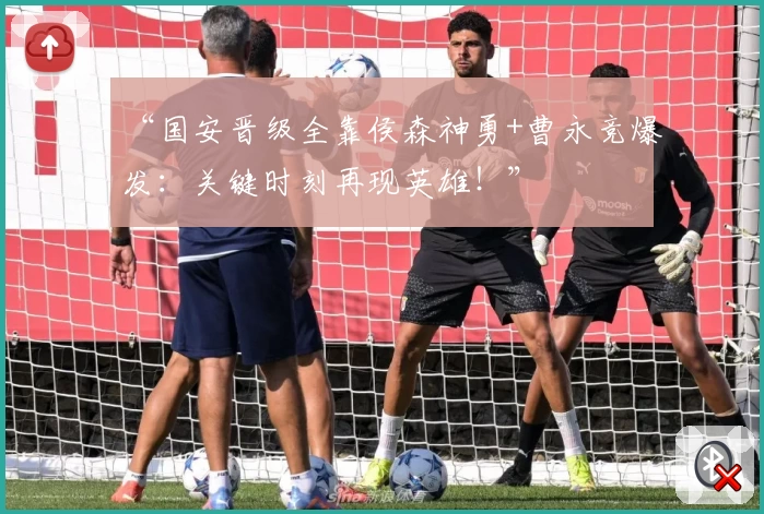 “国安晋级全靠侯森神勇+曹永竞爆发:关键时刻再现英雄!”
