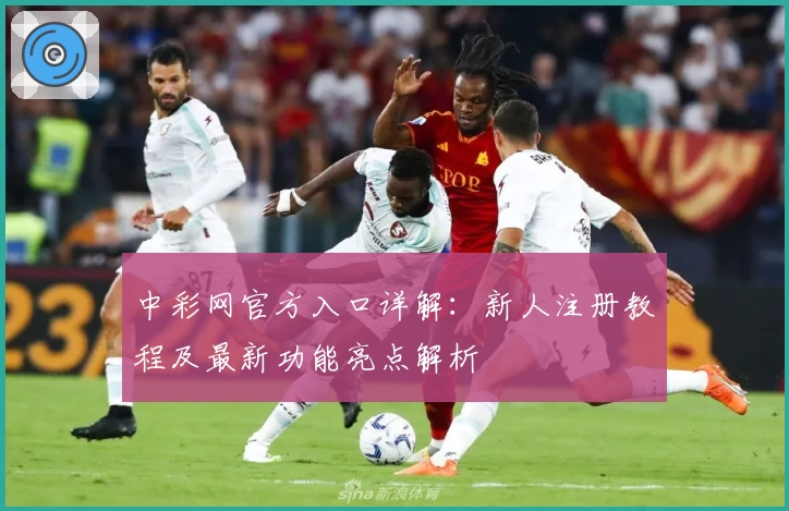 中彩网官方入口详解：新人注册教程及最新功能亮点解析
