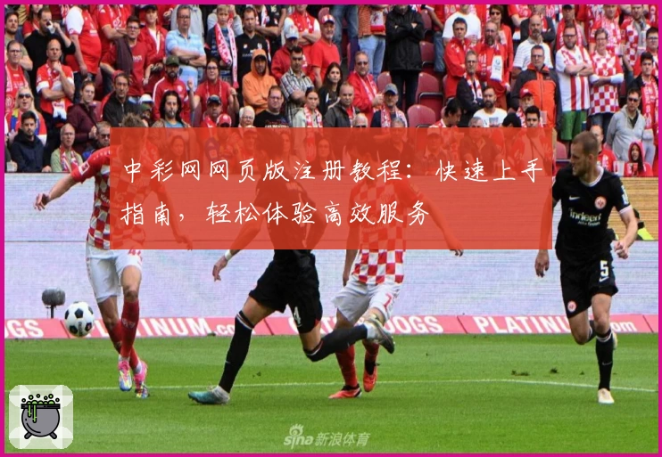 中彩网网页版注册教程：快速上手指南，轻松体验高效服务