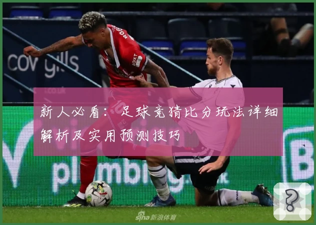 新人必看:足球竞猜比分玩法详细解析及实用预测技巧