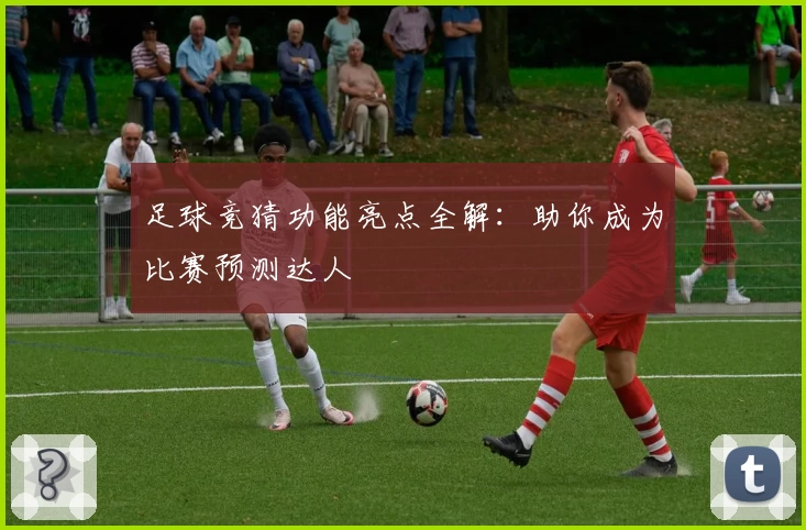 足球竞猜功能亮点全解：助你成为比赛预测达人