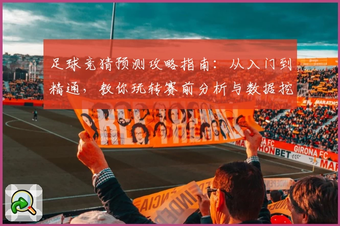 足球竞猜预测攻略指南：从入门到精通，教你玩转赛前分析与数据挖掘