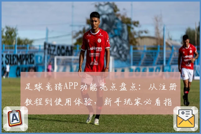 足球竞猜APP功能亮点盘点：从注册教程到使用体验，新手玩家必看指南