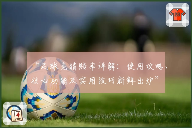 “足球竞猜赔率详解：使用攻略、核心功能及实用技巧新鲜出炉”
