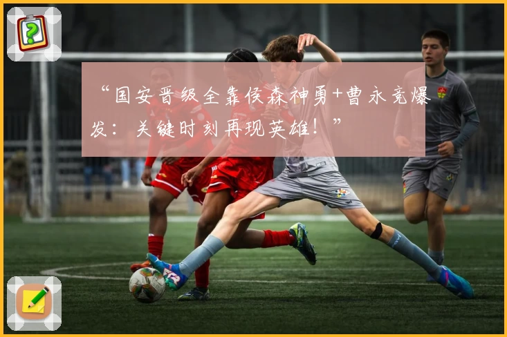 “国安晋级全靠侯森神勇+曹永竞爆发:关键时刻再现英雄!”