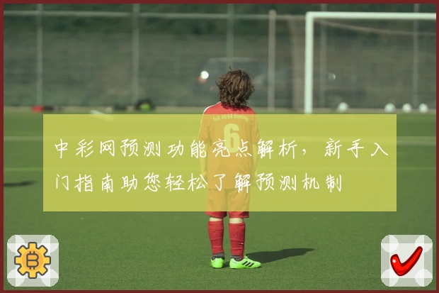 中彩网预测功能亮点解析，新手入门指南助您轻松了解预测机制