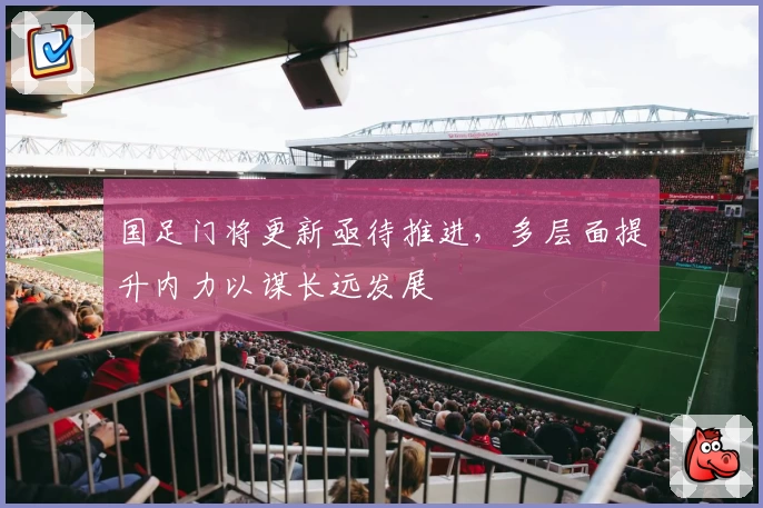 国足门将更新亟待推进，多层面提升内力以谋长远发展