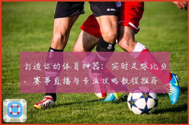 打造你的体育神器:实时足球比分、赛事直播与专业攻略教程推荐