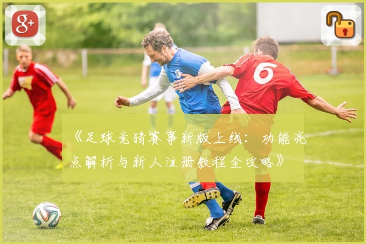 《足球竞猜赛事新版上线：功能亮点解析与新人注册教程全攻略》