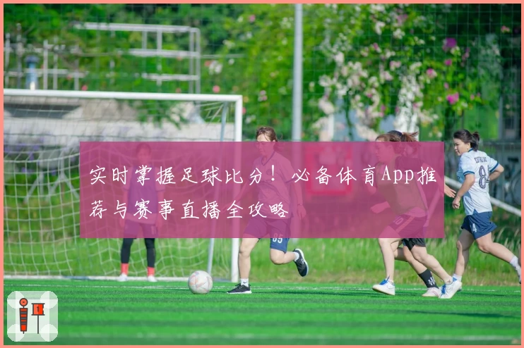 实时掌握足球比分!必备体育App推荐与赛事直播全攻略