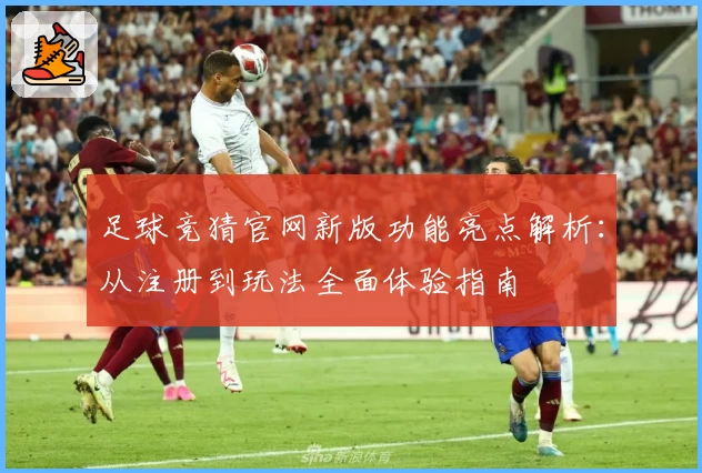 足球竞猜官网新版功能亮点解析:从注册到玩法全面体验指南