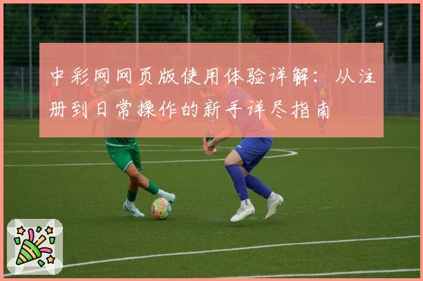 中彩网网页版使用体验详解：从注册到日常操作的新手详尽指南