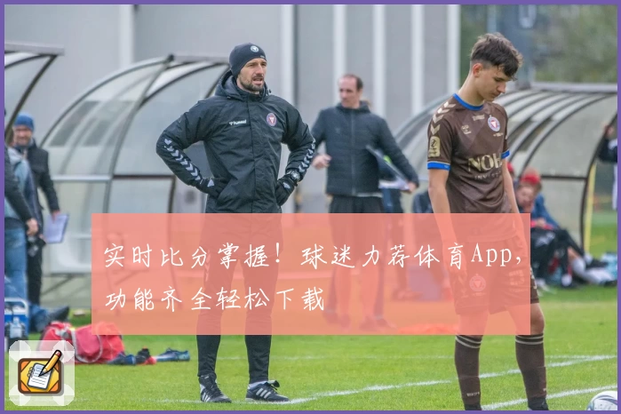 实时比分掌握！球迷力荐体育App，功能齐全轻松下载