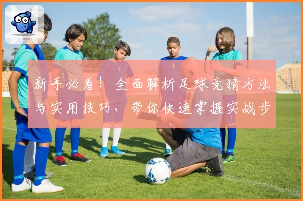 新手必看!全面解析足球竞猜方法与实用技巧,带你快速掌握实战步骤