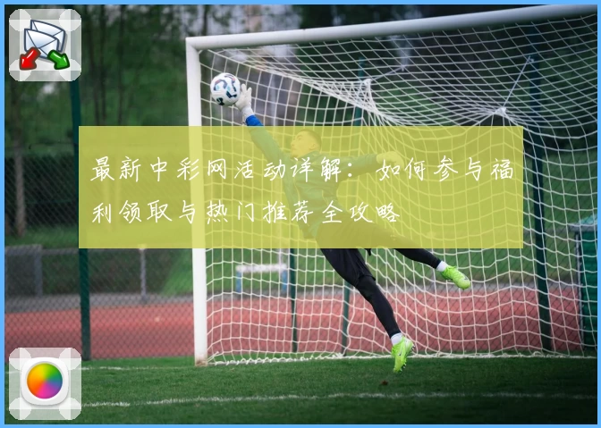 最新中彩网活动详解：如何参与福利领取与热门推荐全攻略