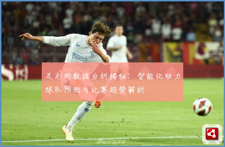 足彩网数据分析揭秘:智能化助力球队预测与比赛趋势解析