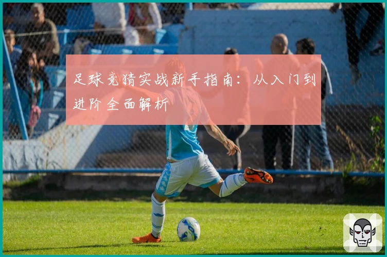 足球竞猜实战新手指南：从入门到进阶全面解析