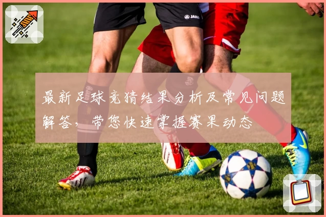 最新足球竞猜结果分析及常见问题解答，带您快速掌握赛果动态