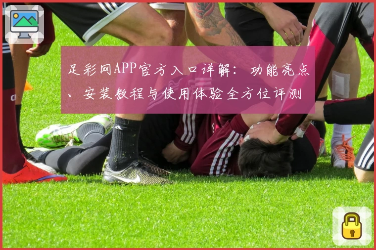 足彩网APP官方入口详解：功能亮点、安装教程与使用体验全方位评测