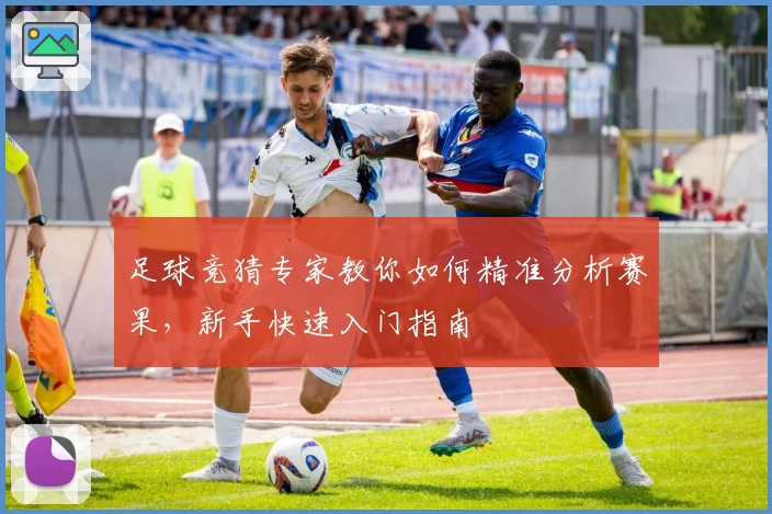足球竞猜专家教你如何精准分析赛果，新手快速入门指南