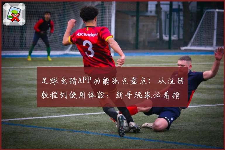 足球竞猜APP功能亮点盘点：从注册教程到使用体验，新手玩家必看指南