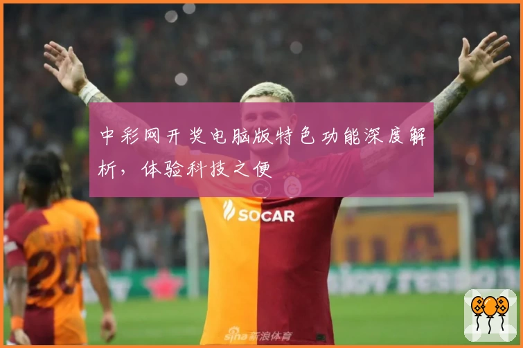 中彩网开奖电脑版特色功能深度解析，体验科技之便