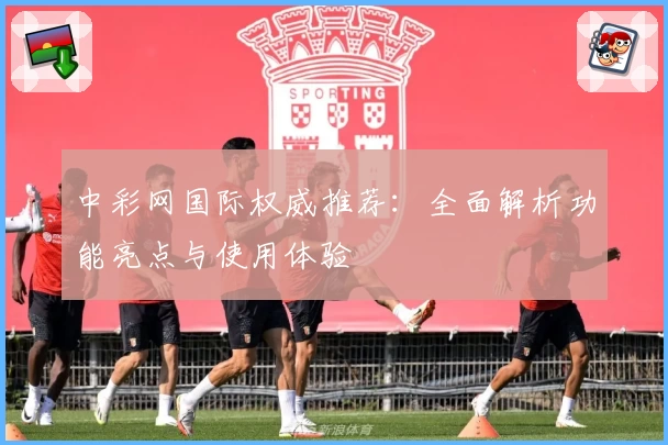 中彩网国际权威推荐：全面解析功能亮点与使用体验
