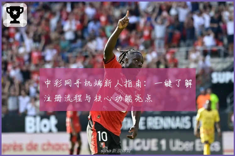 中彩网手机端新人指南：一键了解注册流程与核心功能亮点