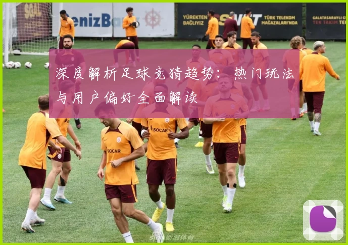 深度解析足球竞猜趋势：热门玩法与用户偏好全面解读