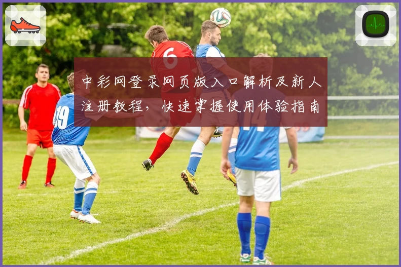 中彩网登录网页版入口解析及新人注册教程，快速掌握使用体验指南