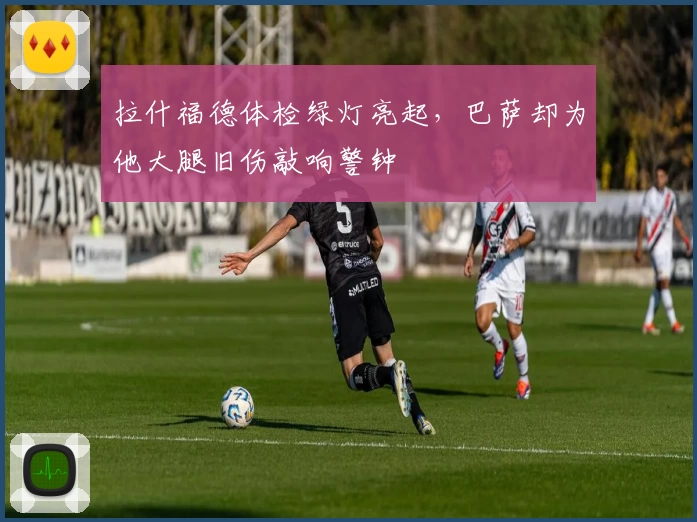 拉什福德体检绿灯亮起,巴萨却为他大腿旧伤敲响警钟