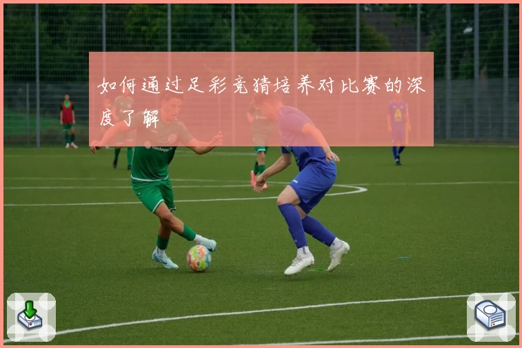 如何通过足彩竞猜培养对比赛的深度了解