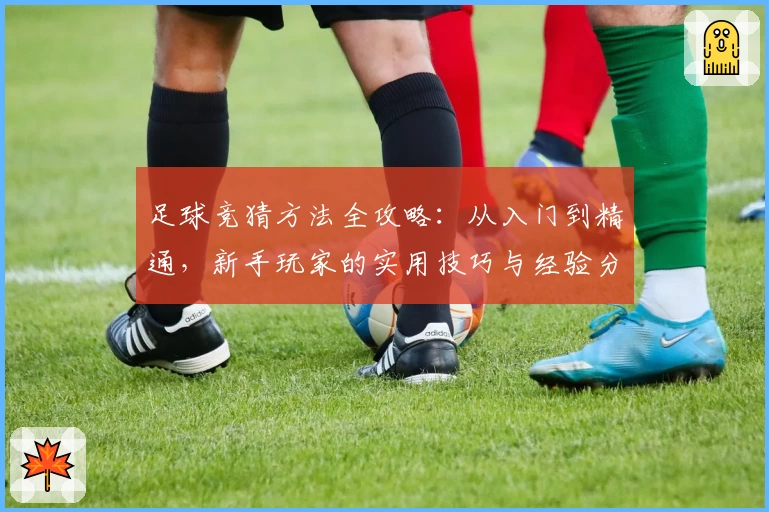 足球竞猜方法全攻略：从入门到精通，新手玩家的实用技巧与经验分享