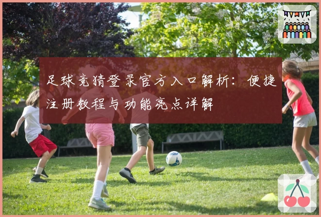 足球竞猜登录官方入口解析：便捷注册教程与功能亮点详解