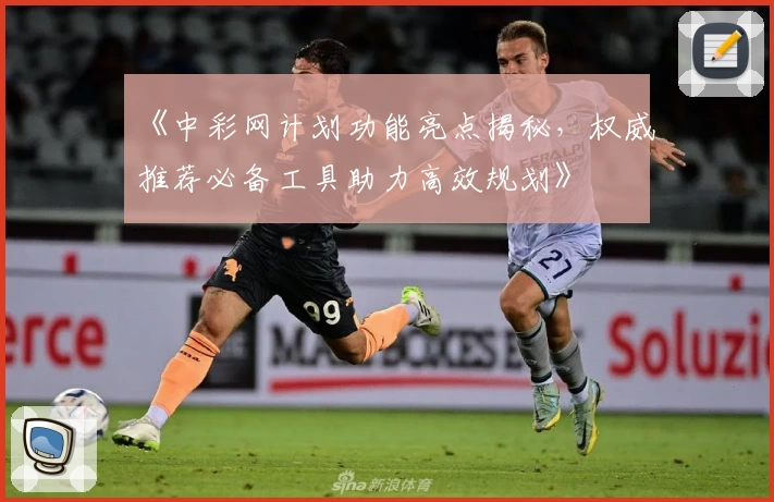 《中彩网计划功能亮点揭秘，权威推荐必备工具助力高效规划》