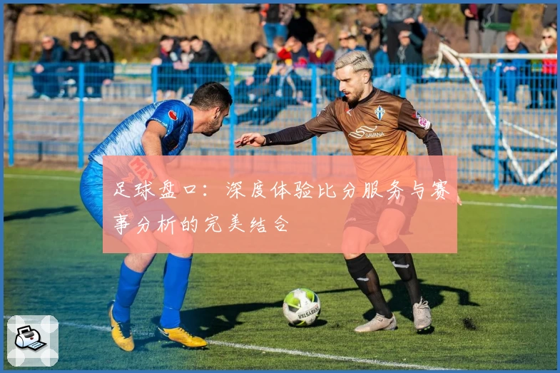 足球盘口：深度体验比分服务与赛事分析的完美结合
