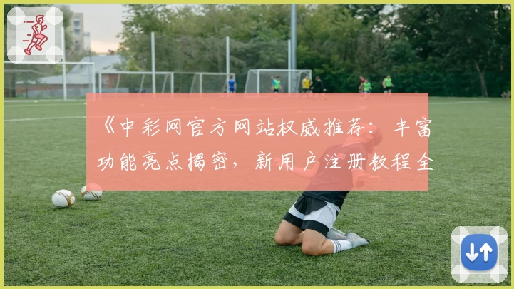 《中彩网官方网站权威推荐：丰富功能亮点揭密，新用户注册教程全解析》