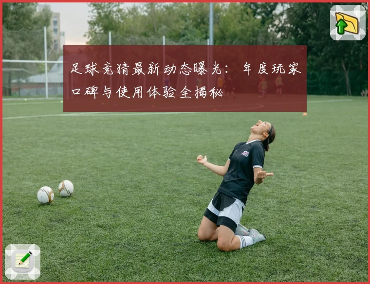 足球竞猜最新动态曝光:年度玩家口碑与使用体验全揭秘