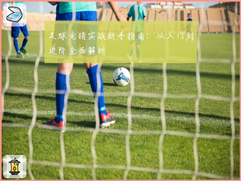 足球竞猜实战新手指南：从入门到进阶全面解析