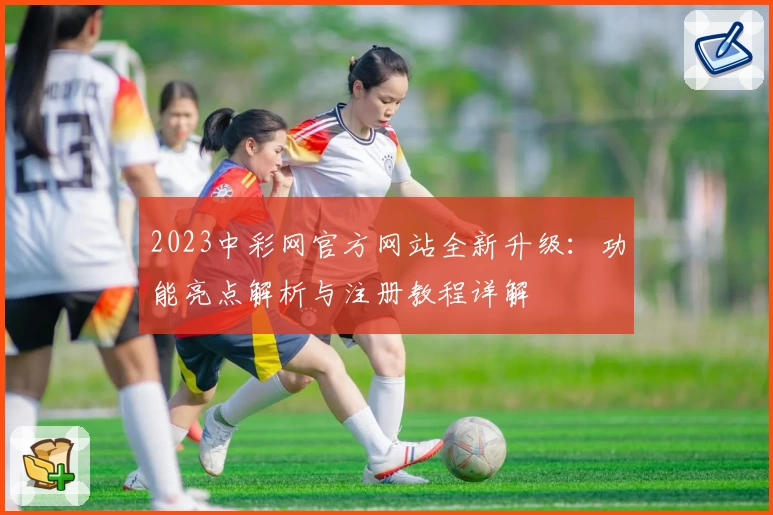 2023中彩网官方网站全新升级：功能亮点解析与注册教程详解