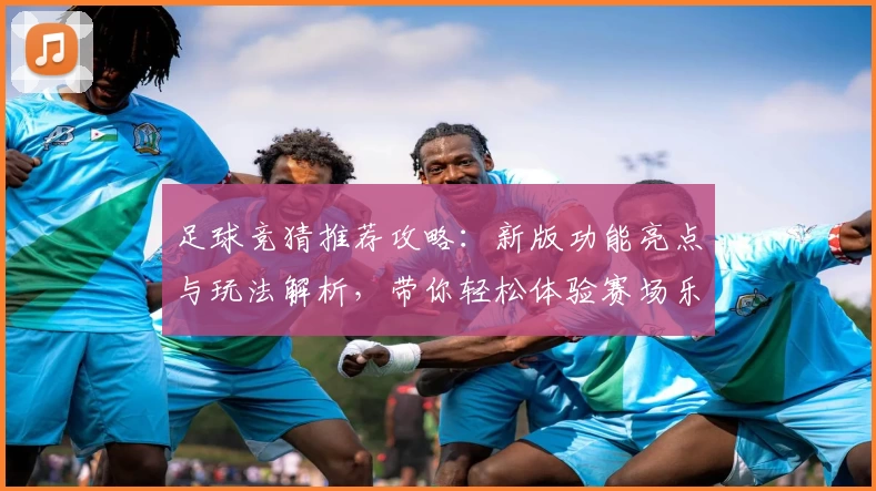 足球竞猜推荐攻略：新版功能亮点与玩法解析，带你轻松体验赛场乐趣