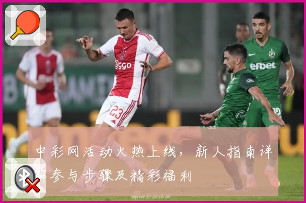 中彩网活动火热上线，新人指南详解参与步骤及精彩福利