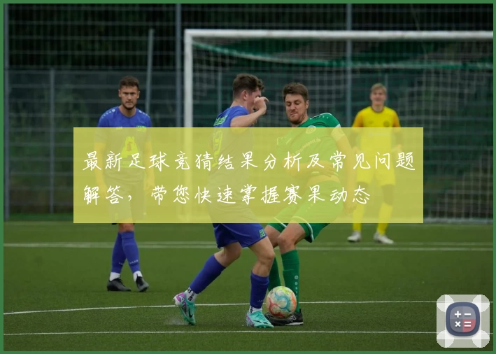 最新足球竞猜结果分析及常见问题解答，带您快速掌握赛果动态