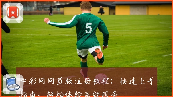中彩网网页版注册教程：快速上手指南，轻松体验高效服务
